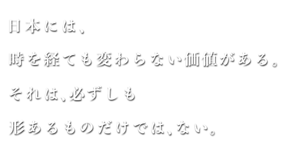 日本には、時を経ても変わらない価値がある。それは、必ずしも形あるものだけでは、ない。