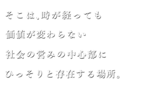 そこは、時が経っても価値が変わらない社会の営みの中心部にひっそりと存在する場所。